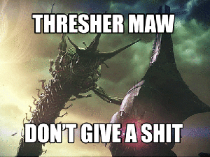 Thresher maw don't give a shit.